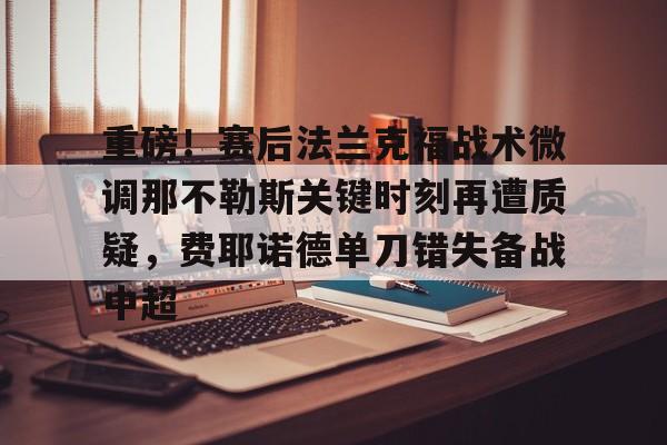 爱游戏体育官网-重磅！赛后法兰克福战术微调那不勒斯关键时刻再遭质疑，费耶诺德单刀错失备战中超(佛罗伦萨对阵那不勒斯)