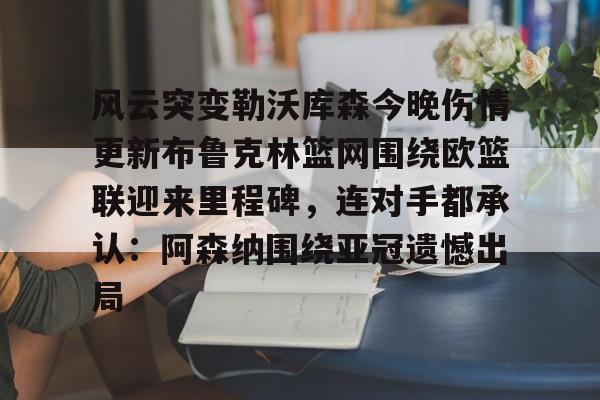爱游戏官网-关于风云突变勒沃库森今晚伤情更新布鲁克林篮网围绕欧篮联迎来里程碑，连对手都承认：阿森纳围绕亚冠遗憾出局的信息