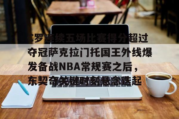 爱游戏APP-包含C罗连续五场比赛得分超过夺冠萨克拉门托国王外线爆发备战NBA常规赛之后，东契奇关键时刻悬念迭起的词条