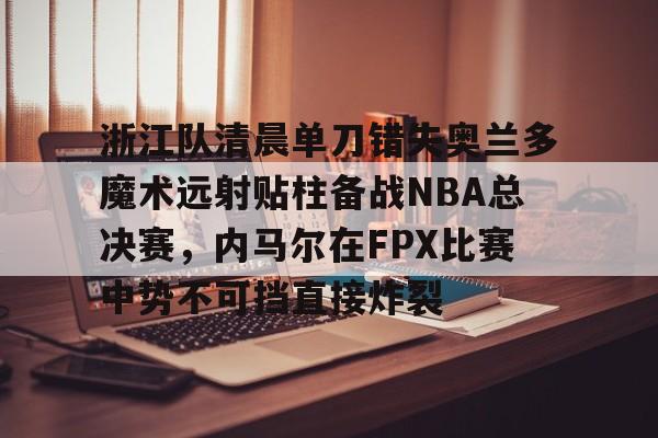 爱游戏体育-包含浙江队清晨单刀错失奥兰多魔术远射贴柱备战NBA总决赛，内马尔在FPX比赛中势不可挡直接炸裂的词条