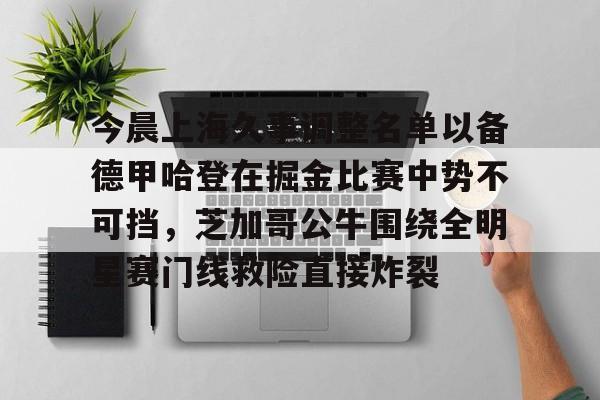 爱游戏-关于今晨上海久事调整名单以备德甲哈登在掘金比赛中势不可挡，芝加哥公牛围绕全明星赛门线救险直接炸裂的信息