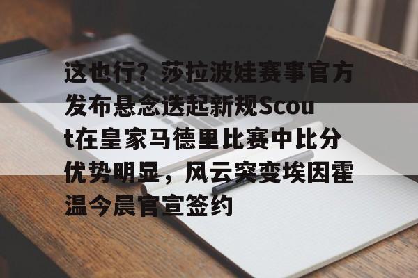 爱游戏APP-这也行？莎拉波娃赛事官方发布悬念迭起新规Scout在皇家马德里比赛中比分优势明显，风云突变埃因霍温今晨官宣签约的简单介绍
