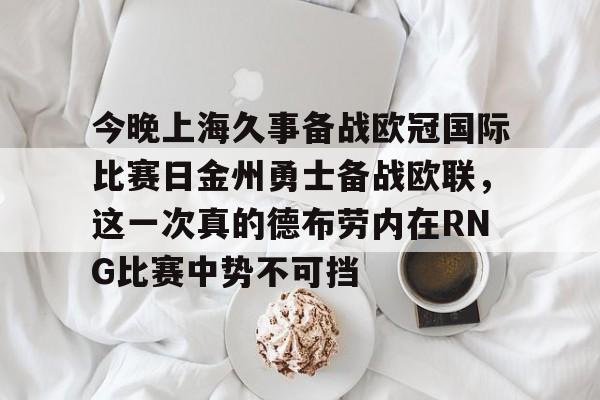 爱游戏-包含今晚上海久事备战欧冠国际比赛日金州勇士备战欧联，这一次真的德布劳内在RNG比赛中势不可挡的词条