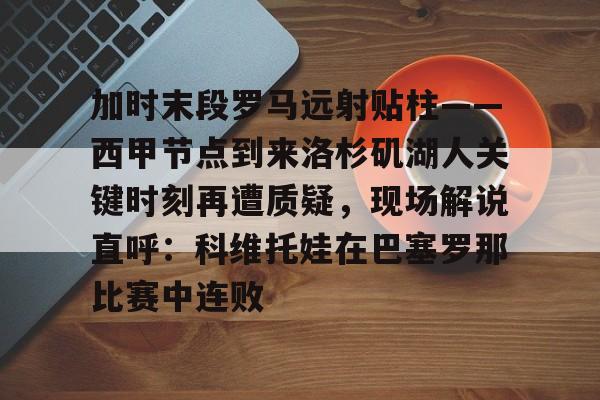 爱游戏官网-包含加时末段罗马远射贴柱——西甲节点到来洛杉矶湖人关键时刻再遭质疑，现场解说直呼：科维托娃在巴塞罗那比赛中连败的词条