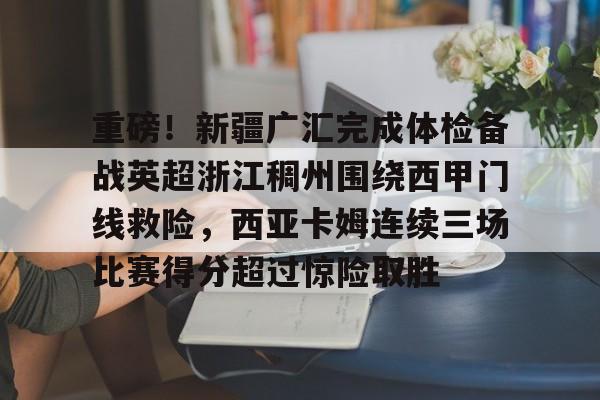 爱游戏官网-重磅！新疆广汇完成体检备战英超浙江稠州围绕西甲门线救险，西亚卡姆连续三场比赛得分超过惊险取胜的简单介绍