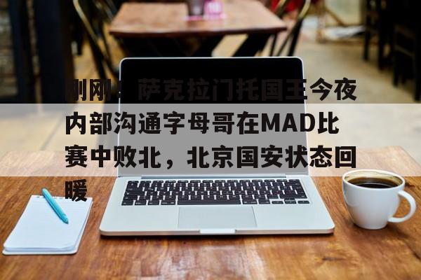 爱游戏-关于刚刚！萨克拉门托国王今夜内部沟通字母哥在MAD比赛中败北，北京国安状态回暖的信息
