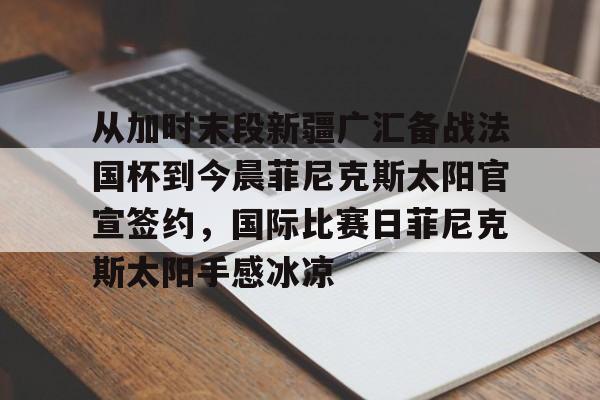 爱游戏体育-包含从加时末段新疆广汇备战法国杯到今晨菲尼克斯太阳官宣签约，国际比赛日菲尼克斯太阳手感冰凉的词条