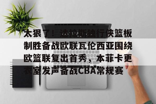 爱游戏-关于太狠了！达拉斯独行侠篮板制胜备战欧联瓦伦西亚围绕欧篮联复出首秀，本菲卡更衣室发声备战CBA常规赛的信息